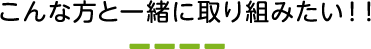 こんな方と一緒に取り組みたい！！