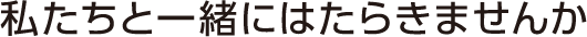 私たちと一緒にはたらきませんか