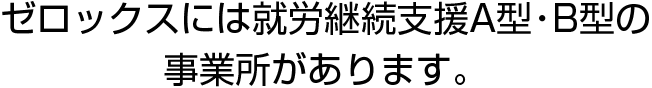 ゼロックスには就労継続支援A型・B型の施設があります。